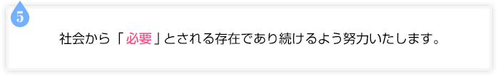 社会から「必要」とされる存在であり続けるよう努力いたします。