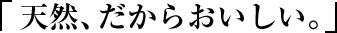 「天然、だからおいしい。」