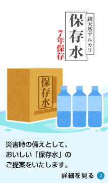 災害時の備えとして、おいしい「保存水」のご提案をいたします。