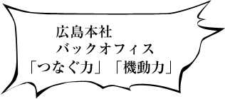 広島本社　「つなぐ力」「機動力」