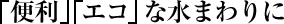 「便利」「エコ」な水まわりに