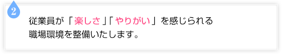 従業員が 「楽しさ」「やりがい」を感じられる職場環境を整備いたします。
