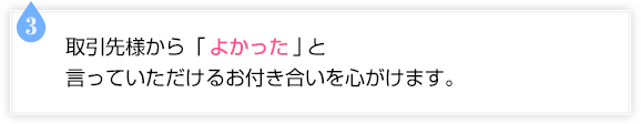 取引先様から「よかった」と言っていただけるお付き合いを心がけます。