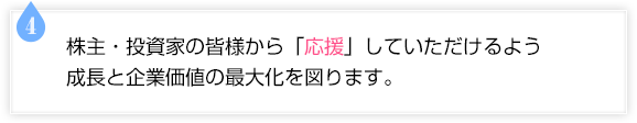 株主・投資家の皆様から「応援」していただけるよう成長と企業価値の最大化を図ります。