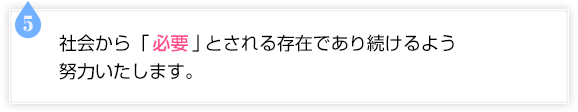 社会から「必要」とされる存在であり続けるよう努力いたします。