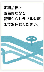 定期点検・設備修理など管理からトラブル対応までお任せください。